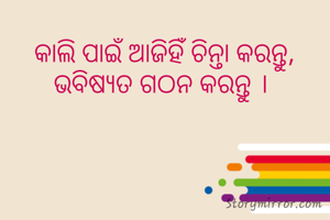  କାଲି ପାଇଁ ଆଜିହିଁ ଚିନ୍ତା କରନ୍ତୁ, ଭବିଷ୍ୟତ ଗଠନ କରନ୍ତୁ ।