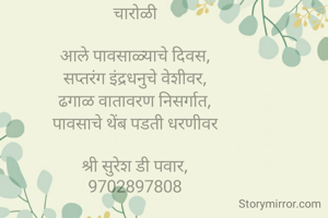 चारोळी

आले पावसाळ्याचे दिवस,
सप्तरंग इंद्रधनुचे वेशीवर,
ढगाळ वातावरण निसर्गात,
पावसाचे थेंब पडती धरणीवर

श्री सुरेश डी पवार,
9702897808