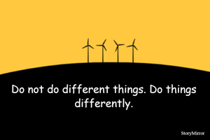 Do not do different things. Do things differently.