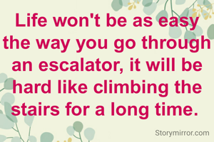 Life won't be as easy the way you go through an escalator, it will be hard like climbing the stairs for a long time. 