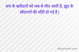 सच के खरीदारों को जब से मौत आयी है, झूठ के सौदागरों की चाँदी हो गई है |