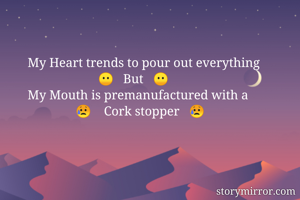 My Heart trends to pour out everything 
                      😶   But   😶
My Mouth is premanufactured with a 
               😥    Cork stopper   😥