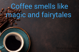 Coffee smells like magic and fairytales 