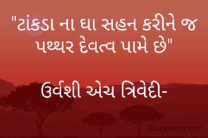 "ટાંકડા ના ઘા સહન કરીને જ પથ્થર દેવત્વ પામે છે"

ઉર્વશી એચ ત્રિવેદી-