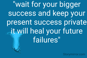 "wait for your bigger success and keep your present success private it will heal your future failures"