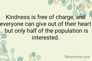 Kindness is free of charge, and
everyone can give out of their heart  but only half of the population is interested.