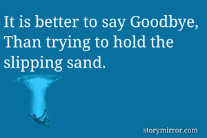 It is better to say Goodbye,
Than trying to hold the slipping sand.