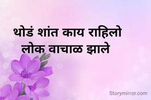  थोडं शांत काय राहिलो
लोक वाचाळ झाले