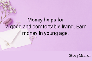 Money helps for 
a good and comfortable living. Earn money in young age. 