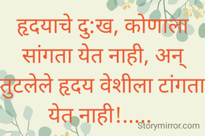 हृदयाचे दु:ख, कोणाला सांगता येत नाही, अन् तुटलेले हृदय वेशीला टांगता येत नाही!..... 