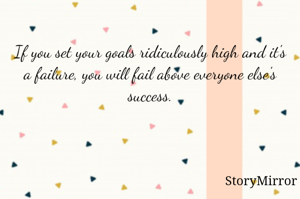
If you set your goals ridiculously high and it's a failure, you will fail above everyone else's success.