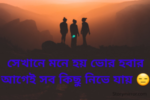 সেখানে মনে হয় ভোর হবার আগেই সব কিছু নিভে যায় 😑