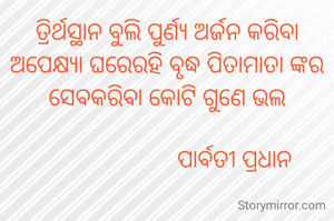 ତ୍ରିର୍ଥସ୍ଥାନ ବୁଲି ପୁର୍ଣ୍ୟ ଅର୍ଜନ କରିବା ଅପେକ୍ଷ୍ୟା ଘରେରହି ବୃଦ୍ଧ ପିତାମାତା ଙ୍କର ସେବକରିବା କୋଟି ଗୁଣେ ଭଲ

                       ପାର୍ବତୀ ପ୍ରଧାନ 