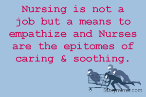 Nursing is not a job but a means to empathize and Nurses are the epitomes of caring & soothing.