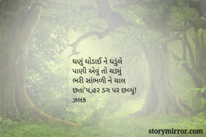 ઘણું ઘોડાઈ ને ઘડુંલે
પાણી એવું તો ચડ્યું
ભરી સાંભળી ને ચાલ
છતાં'ય,હર ડગ પર છલ્યું!
ઝલક