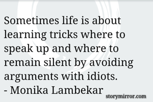 Sometimes life is about learning tricks where to speak up and where to remain silent by avoiding arguments with idiots.
- Monika Lambekar