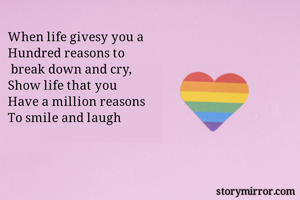 When life givesy you a 
Hundred reasons to
 break down and cry,
Show life that you 
Have a million reasons
To smile and laugh