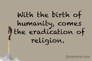 With the birth of humanity, comes the eradication of religion. 