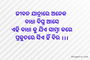 ଜୀବନ ଯାତ୍ରାରେ ଅନେକ 
ବାଧା ବିଘ୍ନ ଆସେ
ଏହି ବାଧା କୁ ଯିଏ ସାମ୍ନା କରେ
ପ୍ରକୁତରେ ସିଏ ହିଁ ବିର ।।।