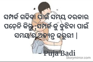 ସମ୍ପର୍କ ଗଢିବା ପାଇଁ ସମୟ ଦରକାର ପଡ଼େନି କିନ୍ତୁ ;ସମ୍ପର୍କ କୁ ବୁଝିବା ପାଇଁ ସମୟ ର ଅତ୍ୟନ୍ତ ଜରୁରୀ |

             - Puja Badi