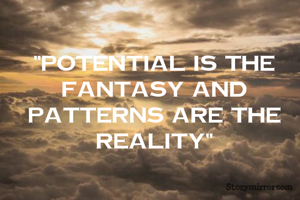 "Potential is the fantasy and patterns are the reality"