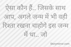 ऐसा कौन हैं.. जिसके साथ आप, अगले जन्म में भी वही रिश्ता रखना चाहोगे इस जन्म में था.. जो