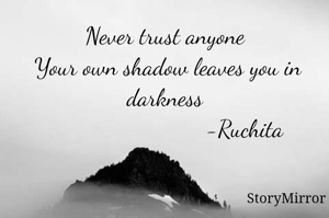 Never trust anyone
 Your own shadow leaves you in darkness
                           -Ruchita 