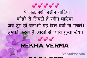 💕💕💕💕💕
  ये जन्नतनर्शी हसीन वादियां ।
कोहरे से लिपटी है रंगीन घाटियां 
अब तुम ही बताओ यह दिल क्यों ना मचले।
हमको करनी है आखों से प्यारी गुस्ताखियां।
💕💕💕
REKHA VERMA 

04 04 2021

