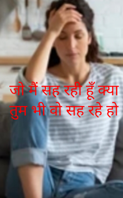 जो मैं सह रही हूँ क्या तुम भी वो सह रहे हो