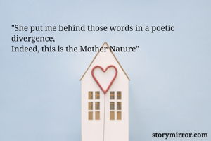 "She put me behind those words in a poetic divergence, 
Indeed, this is the Mother Nature"