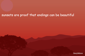 sunsets are proof that endings can be beautiful