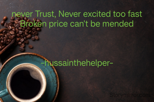 never Trust, Never excited too fast
Broken price can't be mended



-hussainthehelper-