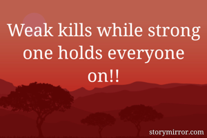 Weak kills while strong one holds everyone on!!