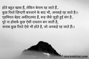 होते बहूत खास हैं, लेकिन बेनाम रह जाते हैं..
कुछ रिश्ते ज़िन्दगी बनजाने के बाद भी, अनकहे रह जाते है।।
एहमियत बेहद अकीदतमंद हैं, रूह जैसे जुड़ी हुई संग है..
पूरे ना होसके कुछ ऐसी दास्तान बन जाती है,
जनाब कुछ रिश्ते ऐसे भी होते है, जो अनकहे रह जाते हैं।।