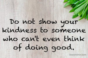 Do not show your kindness to someone who can't even think of doing good.