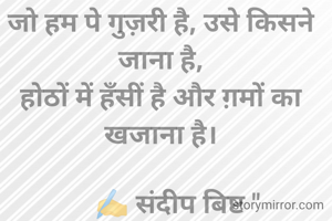 जो हम पे गुज़री है, उसे किसने जाना है,
होठों में हँसीं है और ग़मों का खजाना है।

     ✍️ संदीप बिष्ट "