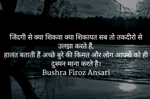 जिंदगी से क्या शिकवा क्या शिकायत सब तो तकदीरो से उलझा करते हैं,
हालत बताती हैं अच्छे बुरे की किमत और लोग आपनो को ही दुश्मन माना करते है।
Bushra Firoz Ansari