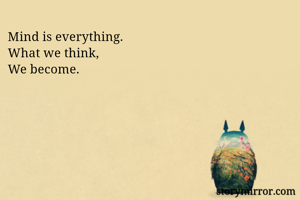 Mind is everything. 
What we think, 
We become. 