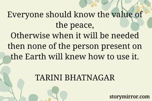 Everyone should know the value of the peace,
Otherwise when it will be needed then none of the person present on the Earth will knew how to use it.

TARINI BHATNAGAR