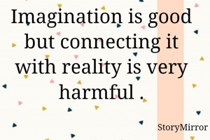 Imagination is good but connecting it with reality is very harmful .