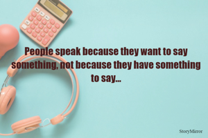 People speak because they want to say something, not because they have something to say.
