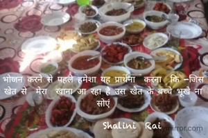 भोजन करने से पहले हमेशा यह प्रार्थना  करना  कि -जिस खेत से  मेरा  खाना आ रहा है उस खेत के बच्चे भूखे ना सोएं
     
             Shalini  Rai