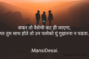 सफर तो वैसेभी कट ही जाएगा,
पर तुम साथ होते तो उन पलोको युं गुझारना न पडता.


.MansiDesai.