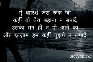 ऐ बारिश ज़रा रूक जा
कहीं वो तेरा बहाना न बनादे
उसका मन ही न हो आने का
और इल्ज़ाम हम कहीं तुझपे न लगादें