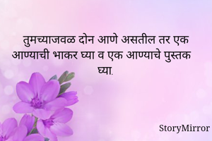तुमच्याजवळ दोन आणे असतील तर एक आण्याची भाकर घ्या व एक आण्याचे पुस्तक घ्या.