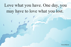 Love what you have. One day, you may have to love what you lost. 