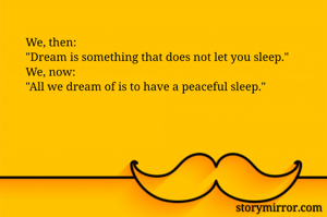We, then:
"Dream is something that does not let you sleep."
We, now:
"All we dream of is to have a peaceful sleep." 