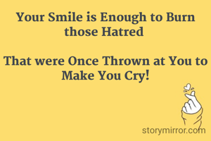 Your Smile is Enough to Burn those Hatred 

That were Once Thrown at You to Make You Cry!
