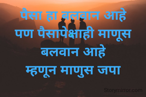 पैसा हा बलवान आहे
पण पैसापेक्षाही माणूस बलवान आहे
म्हणून माणुस जपा