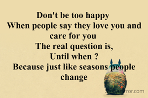 Don't be too happy 
When people say they love you and care for you 
The real question is,
Until when ?
Because just like seasons people change